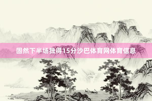 固然下半场独得15分沙巴体育网体育信息