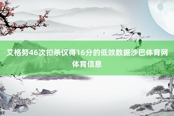 艾格努46次扣杀仅得16分的低效数据沙巴体育网体育信息