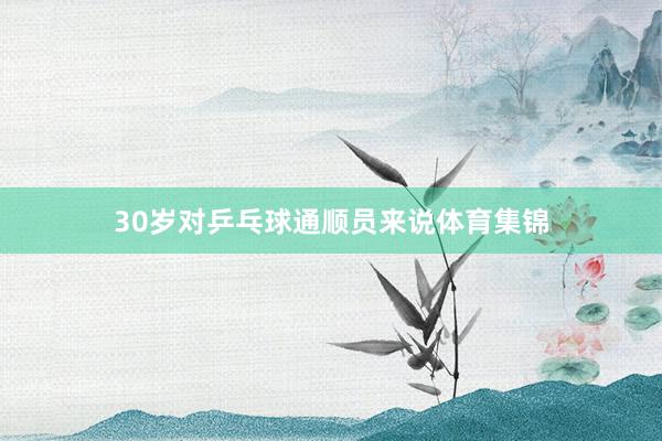 30岁对乒乓球通顺员来说体育集锦