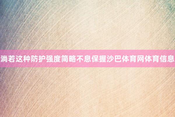 淌若这种防护强度简略不息保握沙巴体育网体育信息