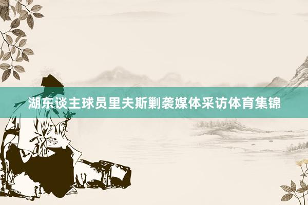 湖东谈主球员里夫斯剿袭媒体采访体育集锦