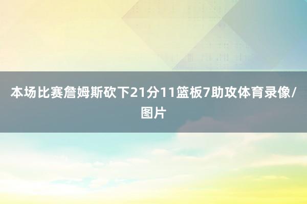 本场比赛詹姆斯砍下21分11篮板7助攻体育录像/图片