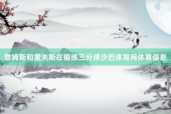 詹姆斯和里夫斯在锻练三分球沙巴体育网体育信息