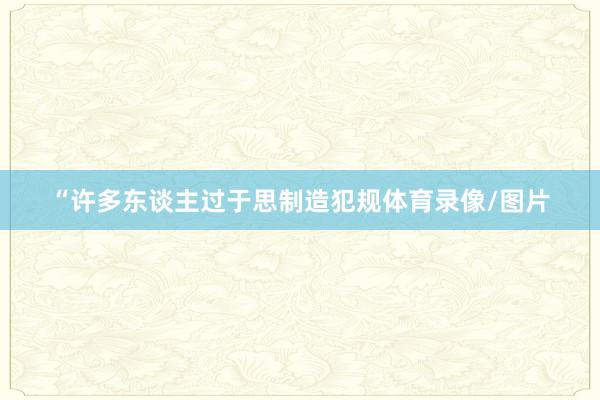 “许多东谈主过于思制造犯规体育录像/图片