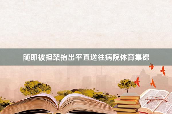 随即被担架抬出平直送往病院体育集锦