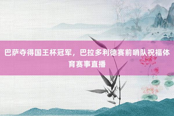 巴萨夺得国王杯冠军，巴拉多利德赛前哨队祝福体育赛事直播