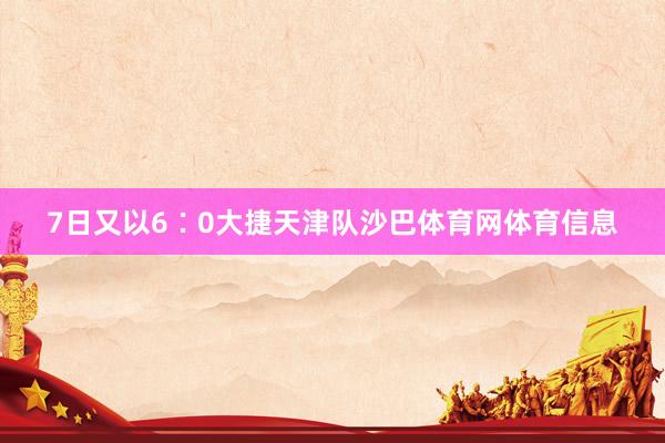 7日又以6∶0大捷天津队沙巴体育网体育信息