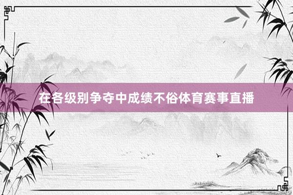 在各级别争夺中成绩不俗体育赛事直播