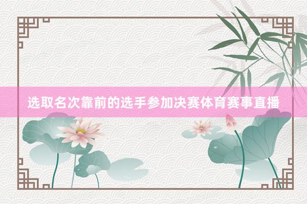 选取名次靠前的选手参加决赛体育赛事直播