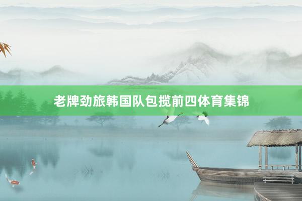 老牌劲旅韩国队包揽前四体育集锦