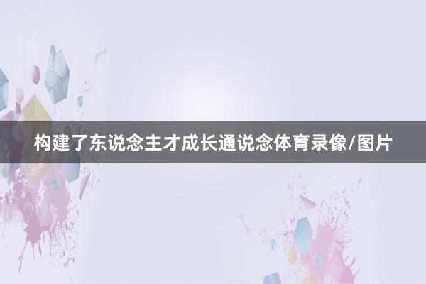 构建了东说念主才成长通说念体育录像/图片