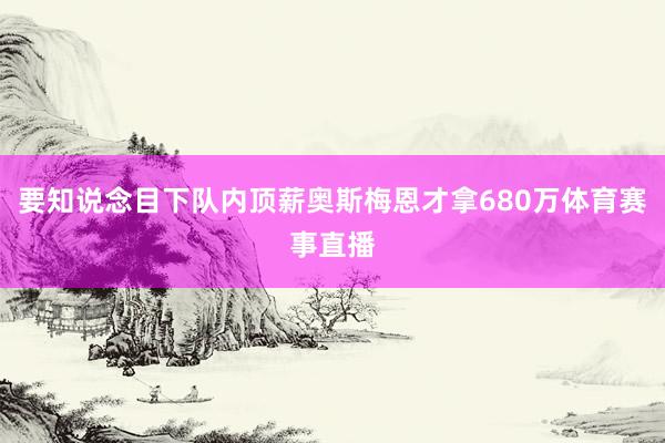 要知说念目下队内顶薪奥斯梅恩才拿680万体育赛事直播