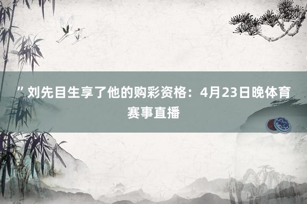 ”　　刘先目生享了他的购彩资格：4月23日晚体育赛事直播