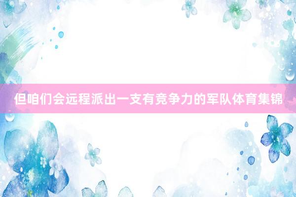 但咱们会远程派出一支有竞争力的军队体育集锦