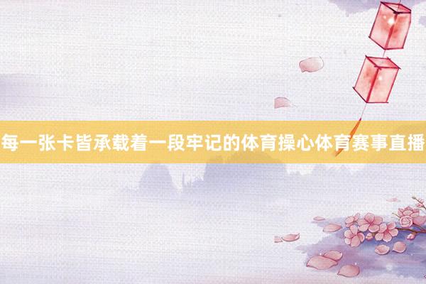 每一张卡皆承载着一段牢记的体育操心体育赛事直播