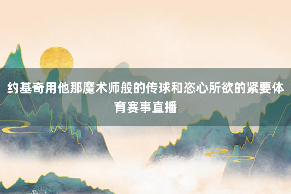 约基奇用他那魔术师般的传球和恣心所欲的紧要体育赛事直播