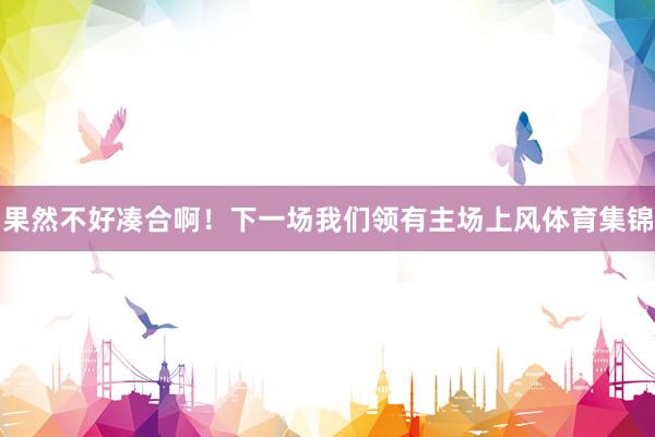 果然不好凑合啊！下一场我们领有主场上风体育集锦