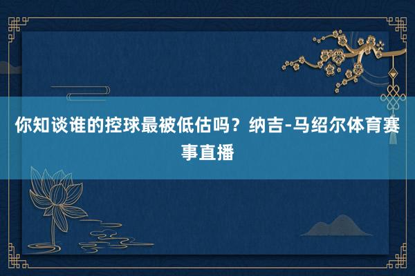 你知谈谁的控球最被低估吗？纳吉-马绍尔体育赛事直播