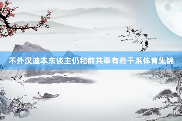 不外汉迪本东谈主仍和前共事有着干系体育集锦