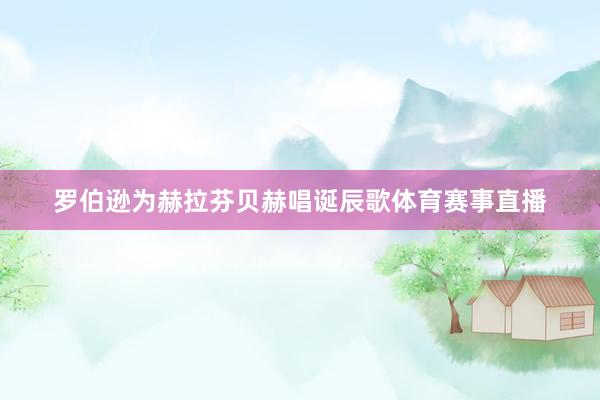 罗伯逊为赫拉芬贝赫唱诞辰歌体育赛事直播