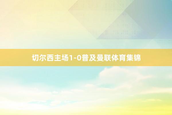 切尔西主场1-0普及曼联体育集锦