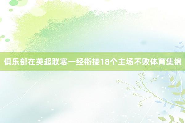 俱乐部在英超联赛一经衔接18个主场不败体育集锦