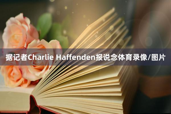 据记者Charlie Haffenden报说念体育录像/图片