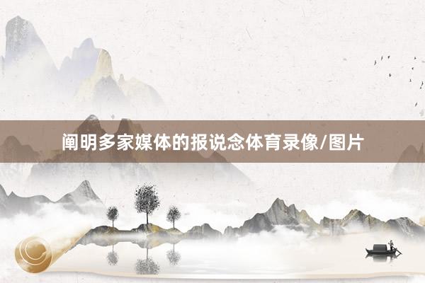 阐明多家媒体的报说念体育录像/图片