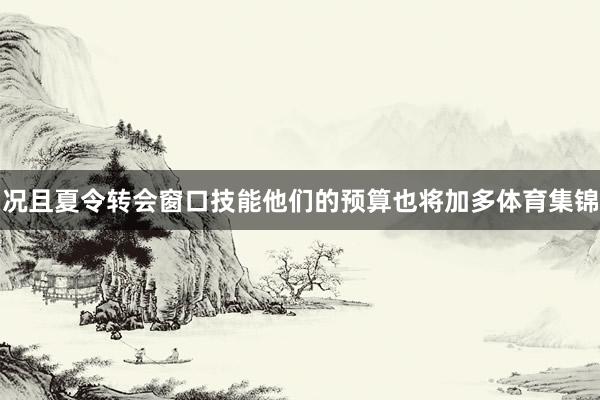 况且夏令转会窗口技能他们的预算也将加多体育集锦