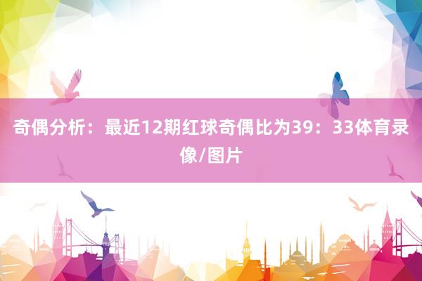 奇偶分析：最近12期红球奇偶比为39：33体育录像/图片
