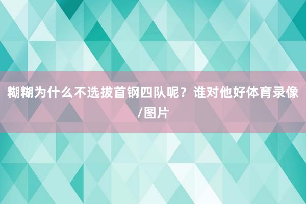糊糊为什么不选拔首钢四队呢？谁对他好体育录像/图片
