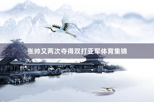 张帅又两次夺得双打亚军体育集锦