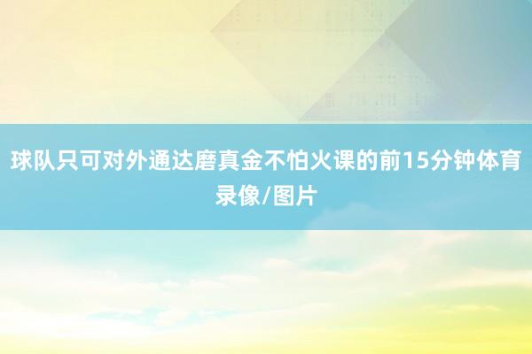 球队只可对外通达磨真金不怕火课的前15分钟体育录像/图片
