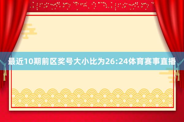 最近10期前区奖号大小比为26:24体育赛事直播