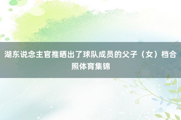 湖东说念主官推晒出了球队成员的父子（女）档合照体育集锦