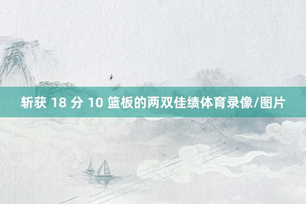 斩获 18 分 10 篮板的两双佳绩体育录像/图片