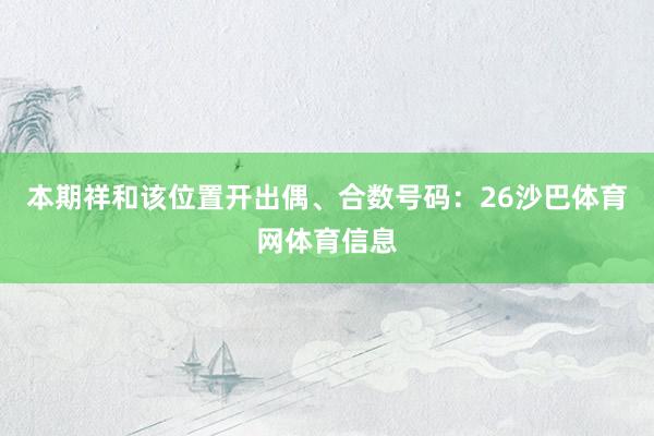 本期祥和该位置开出偶、合数号码：26沙巴体育网体育信息