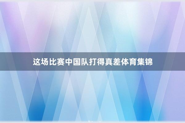 这场比赛中国队打得真差体育集锦