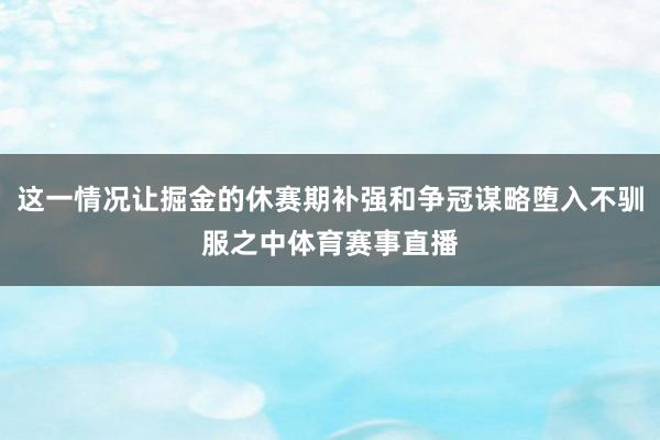 这一情况让掘金的休赛期补强和争冠谋略堕入不驯服之中体育赛事直播