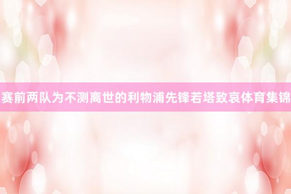 赛前两队为不测离世的利物浦先锋若塔致哀体育集锦