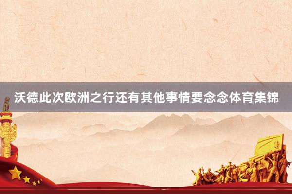 沃德此次欧洲之行还有其他事情要念念体育集锦