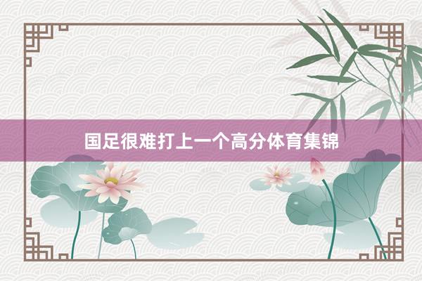 国足很难打上一个高分体育集锦