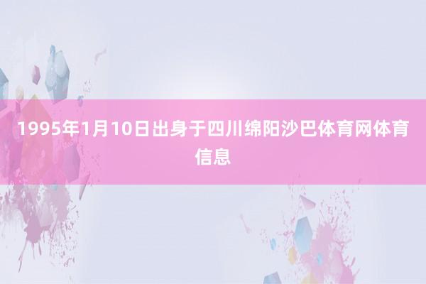 1995年1月10日出身于四川绵阳沙巴体育网体育信息
