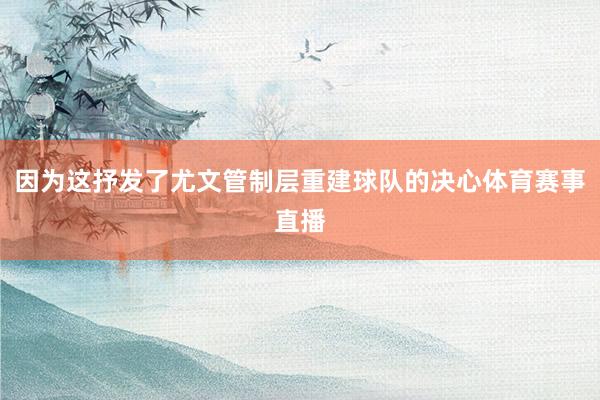 因为这抒发了尤文管制层重建球队的决心体育赛事直播