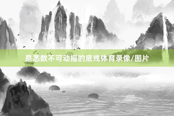 是悉数不可动摇的底线体育录像/图片