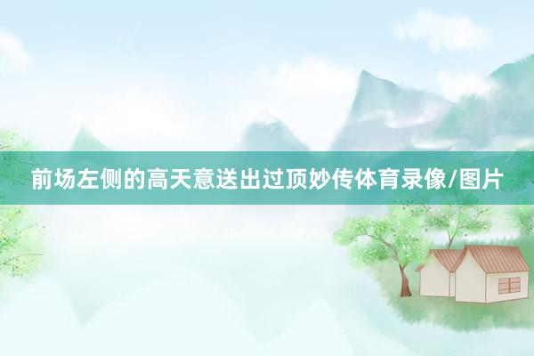 前场左侧的高天意送出过顶妙传体育录像/图片