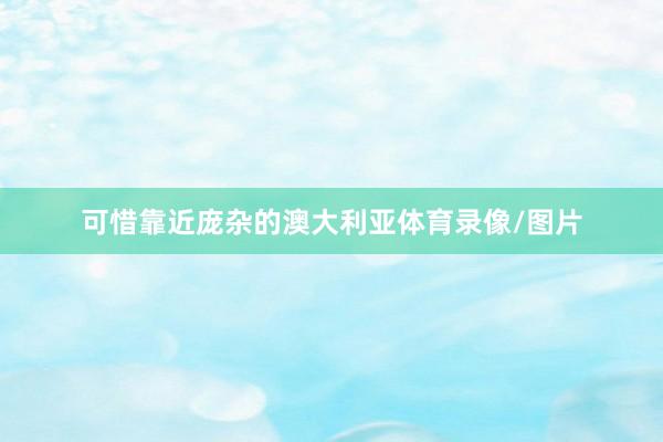 可惜靠近庞杂的澳大利亚体育录像/图片