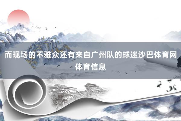 而现场的不雅众还有来自广州队的球迷沙巴体育网体育信息