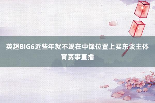 英超BIG6近些年就不竭在中锋位置上买东谈主体育赛事直播