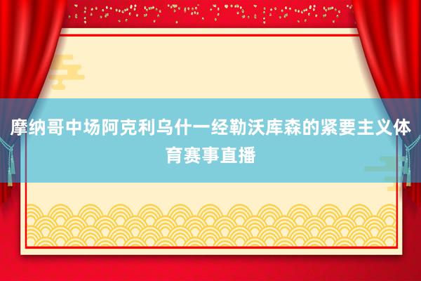 摩纳哥中场阿克利乌什一经勒沃库森的紧要主义体育赛事直播